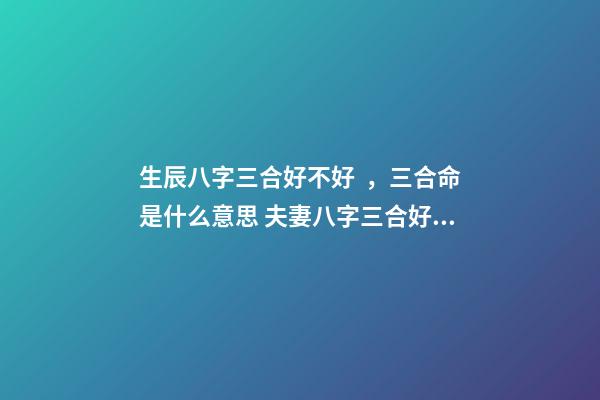 生辰八字三合好不好，三合命是什么意思 夫妻八字三合好不好，婚姻合八字三合好不好-第1張-觀點(diǎn)-玄機(jī)派
